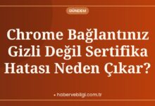 Chrome Bağlantınız Gizli Değil Sertifika Hatası Neden Çıkar?