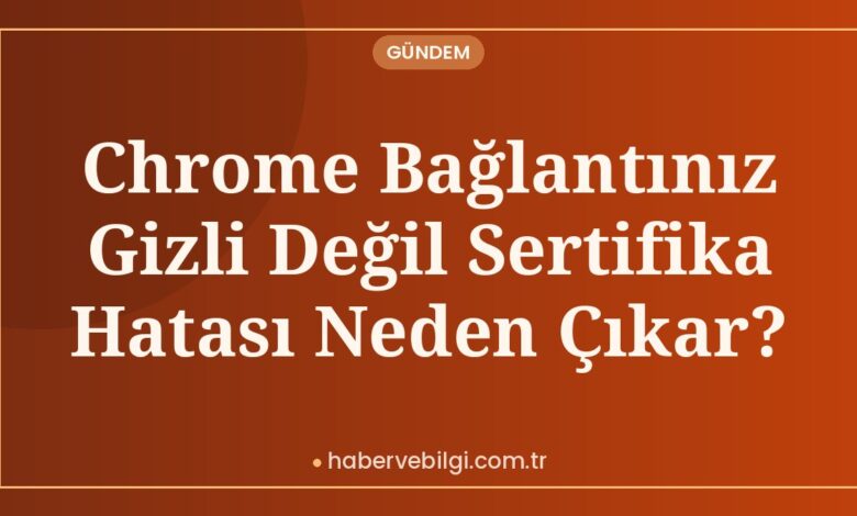 Chrome Bağlantınız Gizli Değil Sertifika Hatası Neden Çıkar?
